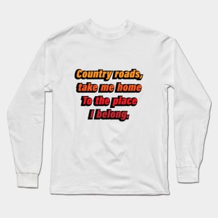 Country roads, take me home To the place I belong Long Sleeve T-Shirt